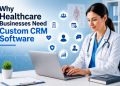 Why Healthcare Businesses Need Custom CRM Development Software Solutions