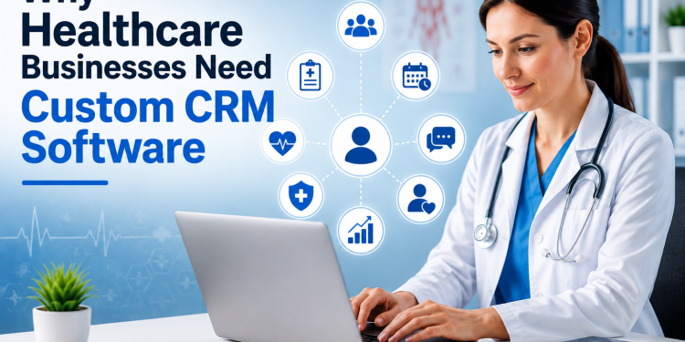 Why Healthcare Businesses Need Custom CRM Development Software Solutions